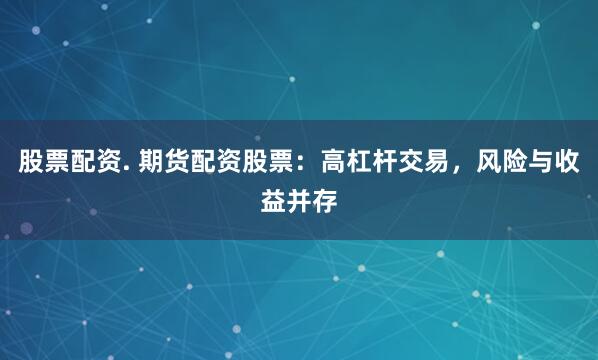 股票配资. 期货配资股票：高杠杆交易，风险与收益并存