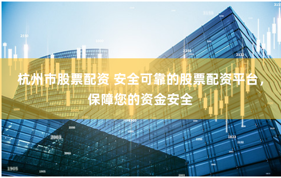 杭州市股票配资 安全可靠的股票配资平台，保障您的资金安全