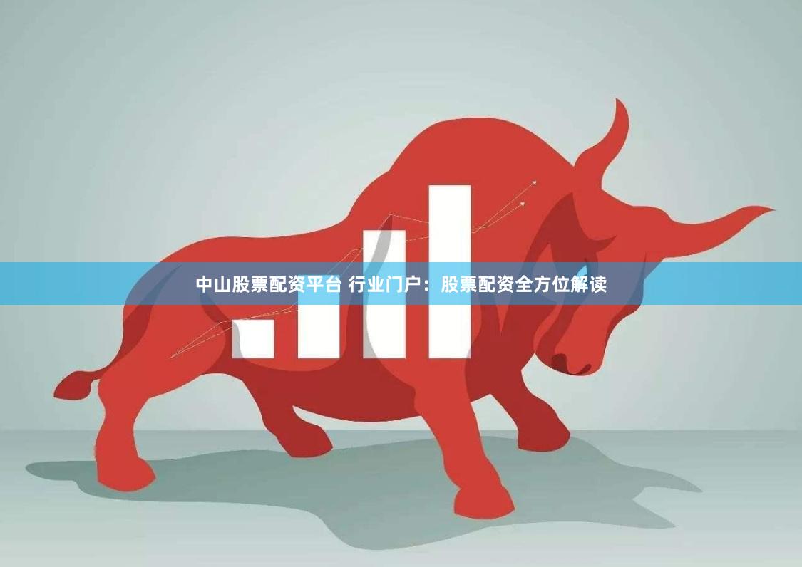 中山股票配资平台 行业门户：股票配资全方位解读