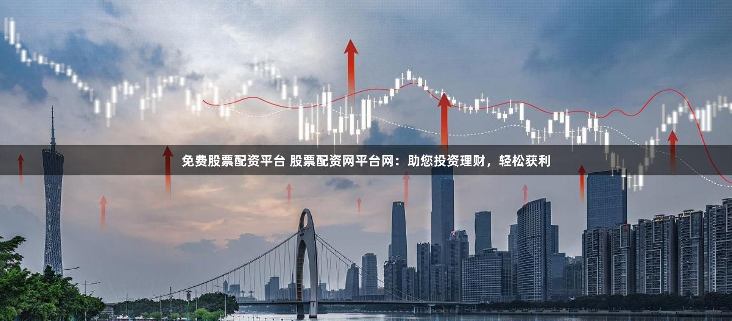 免费股票配资平台 股票配资网平台网：助您投资理财，轻松获利