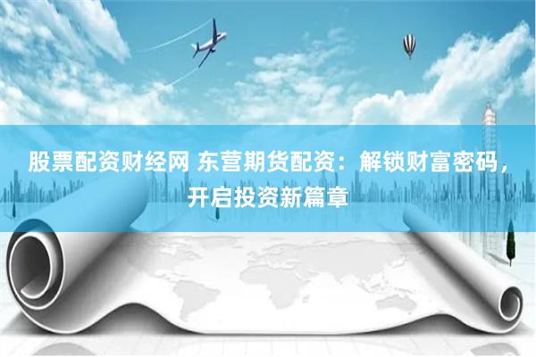 股票配资财经网 东营期货配资：解锁财富密码，开启投资新篇章